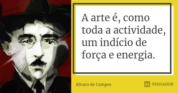 A arte é, como toda a actividade, um indício de força e energia.... Frase de Álvaro de Campos.