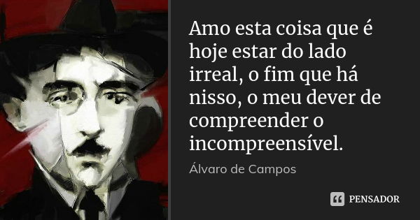 Amo esta coisa que é hoje estar do lado irreal, o fim que há nisso, o meu dever de compreender o incompreensível.... Frase de álvaro de campos.