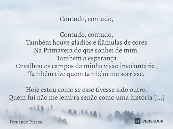 ⁠Contudo, contudo, Contudo, contudo, Também houve gládios e flâmulas de cores Na Primavera do que sonhei de mim. Também a esperança Orvalhou os campos da minha ... Frase de Fernando Pessoa.