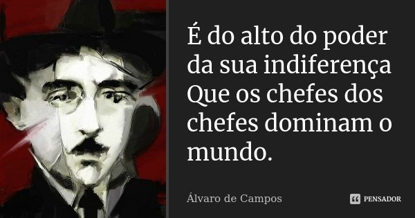 É do alto do poder da sua indiferença Que os chefes dos chefes dominam o mundo.... Frase de Álvaro de Campos.