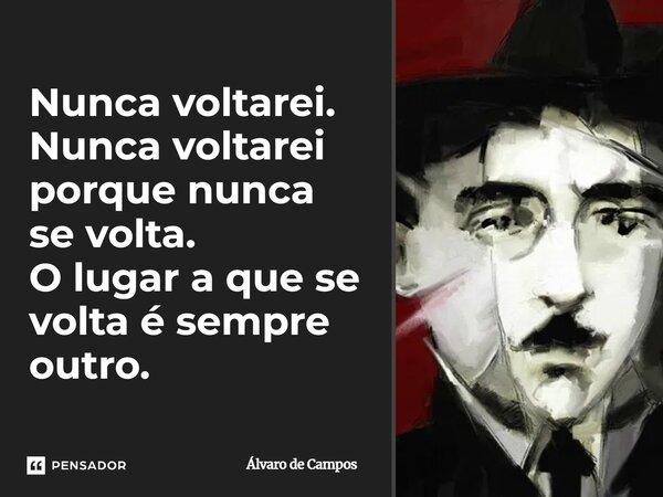 Nunca voltarei. Nunca voltarei porque nunca se volta. O lugar a que se volta é sempre outro.... Frase de Álvaro de Campos.