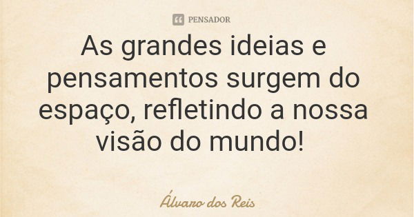 As grandes ideias e pensamentos surgem do espaço, refletindo a nossa visão do mundo!... Frase de Álvaro dos Reis.