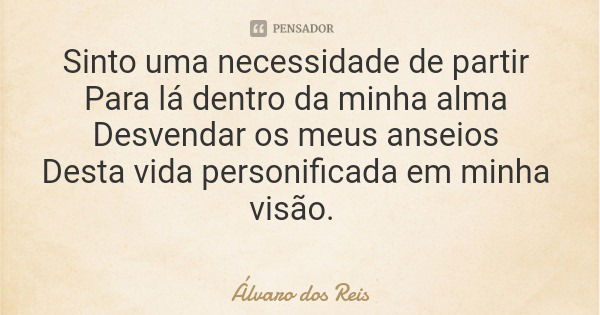 Sinto uma necessidade de partir Para lá dentro da minha alma Desvendar os meus anseios Desta vida personificada em minha visão.... Frase de Álvaro dos Reis.