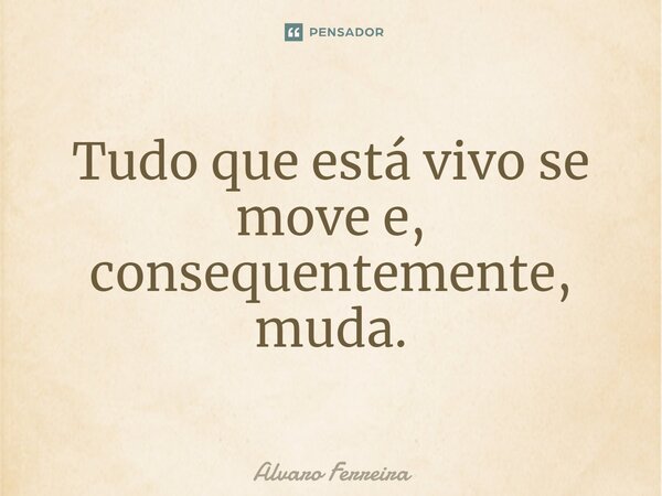 ⁠Tudo que está vivo se move e, consequentemente, muda.... Frase de Alvaro Ferreira.