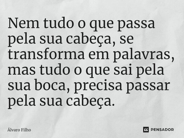 ⁠Nem tudo o que passa pela sua cabeça, se transforma em palavras, mas tudo o que sai pela sua boca, precisa passar pela sua cabeça.... Frase de Álvaro Filho.