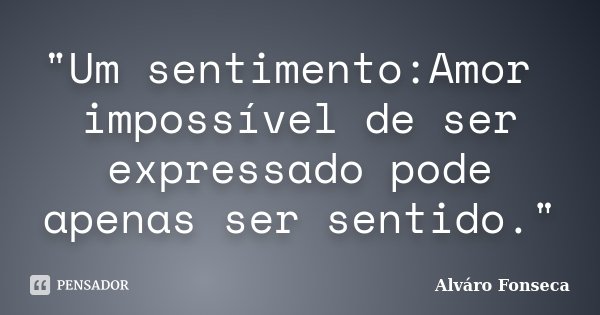 "Um sentimento:Amor impossível de ser expressado pode apenas ser sentido."... Frase de Alváro Fonseca.