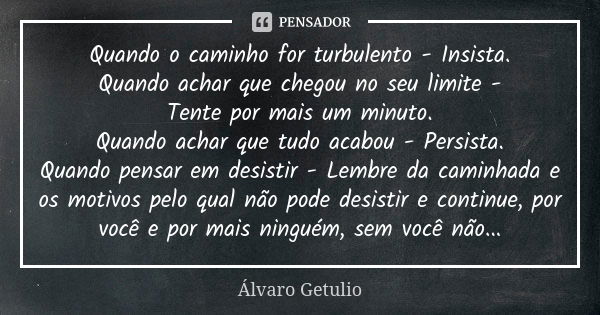 Quando o caminho for turbulento - Insista.
Quando achar que chegou no seu limite -
Tente por mais um minuto.
Quando achar que tudo acabou - Persista.
Quando pen... Frase de Alvaro Getulio.