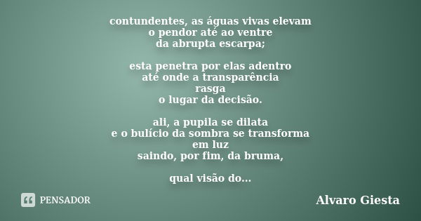 contundentes, as águas vivas elevam o pendor até ao ventre da abrupta escarpa; esta penetra por elas adentro até onde a transparência rasga o lugar da decisão. ... Frase de Alvaro Giesta.