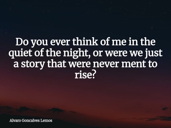 Do you ever think of me in the quiet of the night, or were we just a story that were never ment to rise?... Frase de Alvaro Goncalves Lemos.