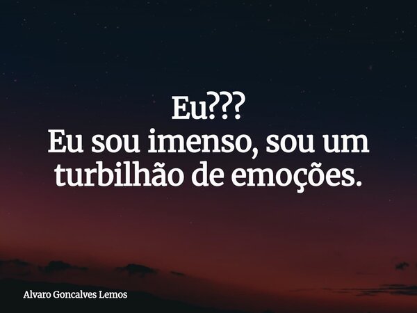Eu??? Eu sou imenso, sou um turbilhão de emoções.... Frase de Alvaro Goncalves Lemos.