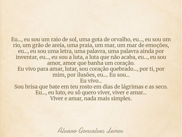 Eu..., eu sou um raio de sol, uma gota de orvalho, eu..., eu sou um rio, um grão de areia, uma praia, um mar, um mar de emoções, eu..., eu sou uma letra, uma pa... Frase de Alvaro Goncalves Lemos.