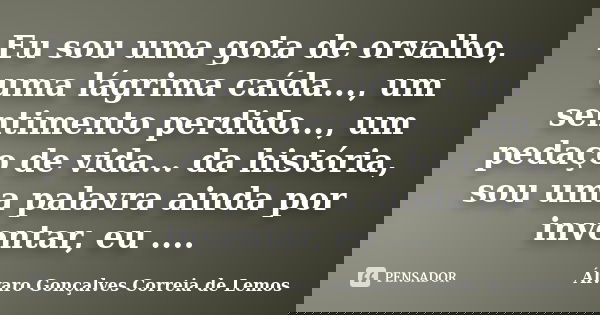 Eu sou uma gota de orvalho, uma lágrima caída..., um sentimento perdido..., um pedaço de vida... da história, sou uma palavra ainda por inventar, eu ....... Frase de Alvaro Gonçalves Correia de Lemos.