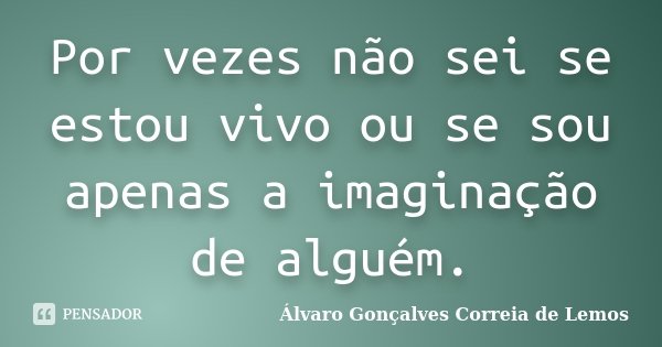 Por vezes não sei se estou vivo ou se sou apenas a imaginação de alguém.... Frase de Álvaro Gonçalves Correia de Lemos.
