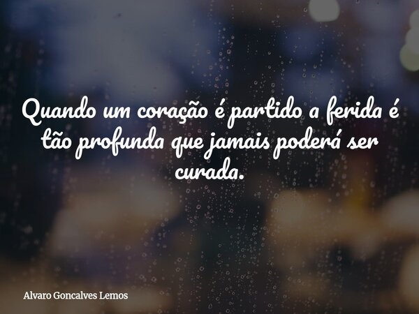 Quando um coração é partido a ferida é tão profunda que jamais poderá ser curada.... Frase de Alvaro Goncalves Lemos.