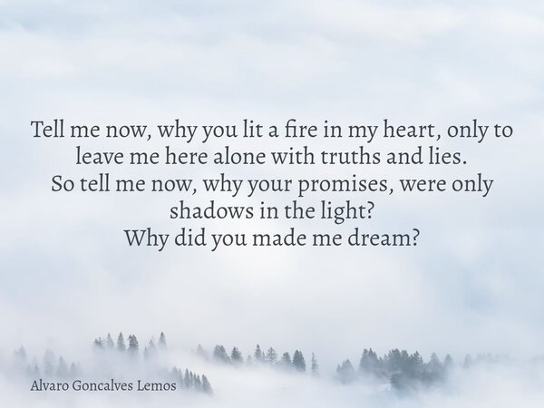 Tell me now, why you lit a fire in my heart, only to leave me here alone with truths and lies. So tell me now, why your promises, were only shadows in the light... Frase de Alvaro Goncalves Lemos.