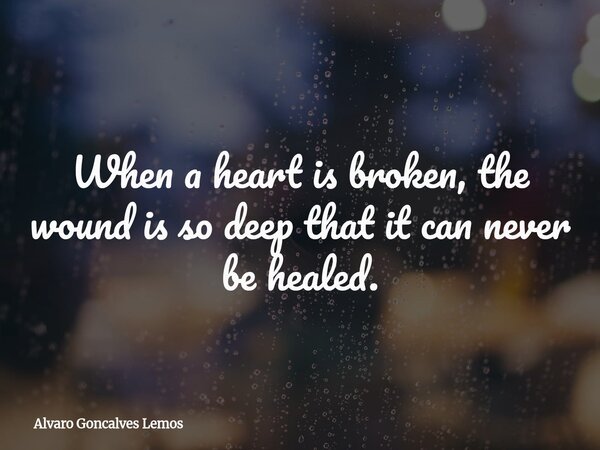 When a heart is broken, the wound is so deep that it can never be healed.... Frase de Alvaro Goncalves Lemos.