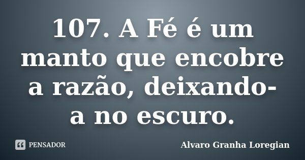 107.	A Fé é um manto que encobre a razão, deixando-a no escuro.... Frase de Alvaro Granha Loregian.
