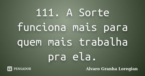 111. A Sorte funciona mais para quem mais trabalha pra ela.... Frase de Alvaro Granha Loregian.