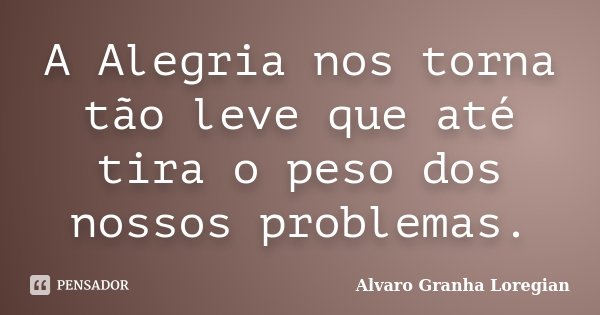 A Alegria nos torna tão leve que até tira o peso dos nossos problemas.... Frase de Alvaro Granha Loregian.