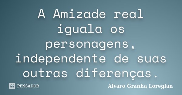 A Amizade real iguala os personagens, independente de suas outras diferenças.... Frase de Alvaro Granha Loregian.