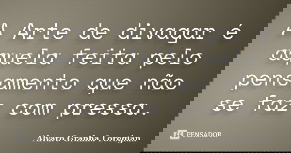 A Arte de divagar é aquela feita pelo pensamento que não se faz com pressa.... Frase de Alvaro Granha Loregian.
