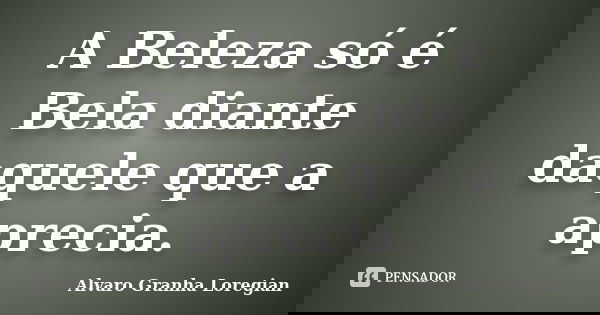 A Beleza só é Bela diante daquele que a aprecia.... Frase de Alvaro Granha Loregian.