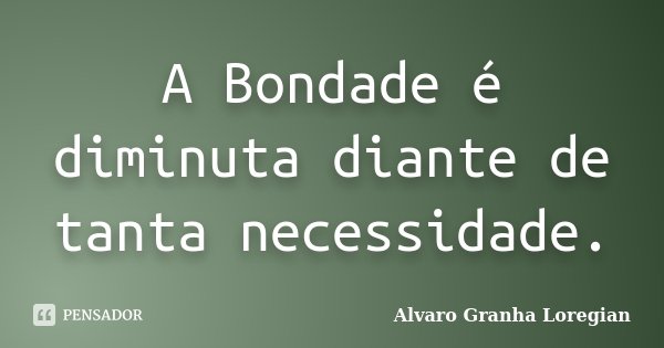 A Bondade é diminuta diante de tanta necessidade.... Frase de Alvaro Granha Loregian.