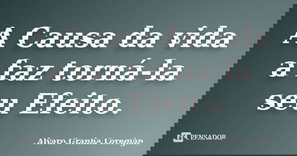 A Causa da vida a faz torná-la seu Efeito.... Frase de Alvaro Granha Loregian.