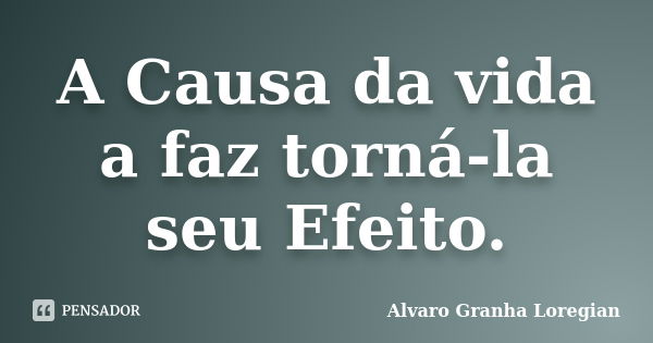 A Causa da vida a faz torná-la seu Efeito.... Frase de Alvaro Granha Loregian.