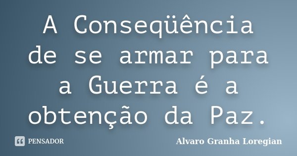 A Conseqüência de se armar para a Guerra é a obtenção da Paz.... Frase de Alvaro Granha Loregian.