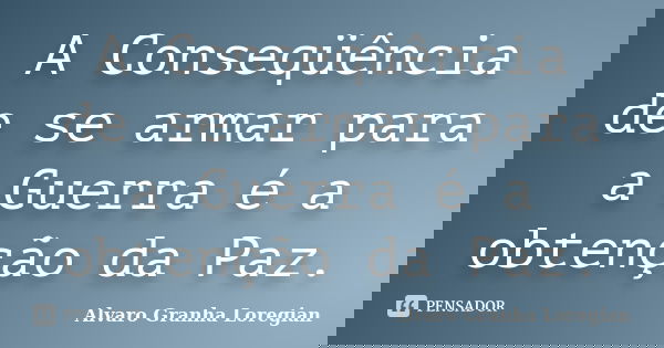 A Conseqüência de se armar para a Guerra é a obtenção da Paz.... Frase de Alvaro Granha Loregian.