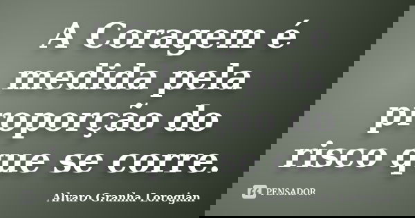 A Coragem é medida pela proporção do risco que se corre.... Frase de Alvaro Granha Loregian.