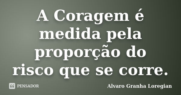 A Coragem é medida pela proporção do risco que se corre.... Frase de Alvaro Granha Loregian.