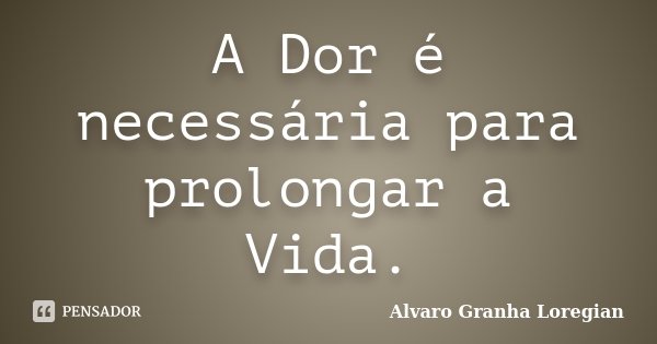 A Dor é necessária para prolongar a Vida.... Frase de Alvaro Granha Loregian.