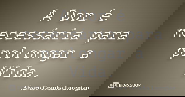 A Dor é necessária para prolongar a Vida.... Frase de Alvaro Granha Loregian.