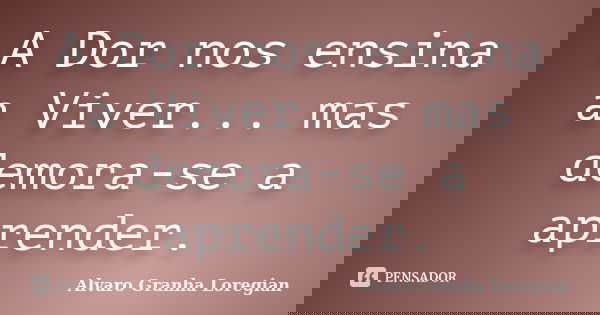 A Dor nos ensina a Viver... mas demora-se a aprender.... Frase de Alvaro Granha Loregian.