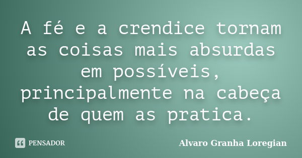 A fé e a crendice tornam as coisas mais absurdas em possíveis, principalmente na cabeça de quem as pratica.... Frase de Alvaro Granha Loregian.