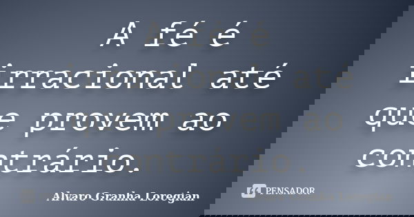 A fé é irracional até que provem ao contrário.... Frase de Alvaro Granha Loregian.