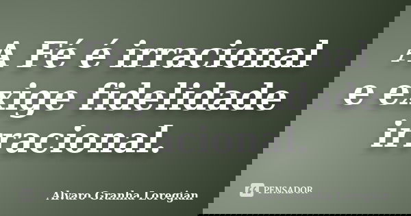 A Fé é irracional e exige fidelidade irracional.... Frase de Alvaro Granha Loregian.