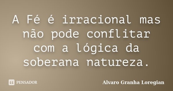 A Fé é irracional mas não pode conflitar com a lógica da soberana natureza.... Frase de Alvaro Granha Loregian.