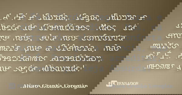 A Fé é Surda, Cega, Burra e cheia de Crendices. Mas, cá entre nós, ela nos conforta muito mais que a Ciência, não é? É. Precisamos acreditar, mesmo que seja Abs... Frase de Alvaro Granha Loregian.