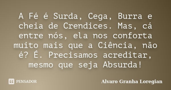 A Fé é Surda, Cega, Burra e cheia de Crendices. Mas, cá entre nós, ela nos conforta muito mais que a Ciência, não é? É. Precisamos acreditar, mesmo que seja Abs... Frase de Alvaro Granha Loregian.