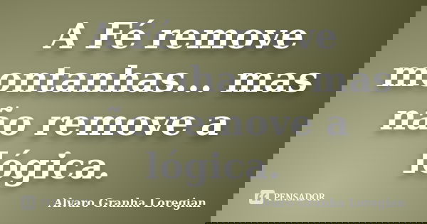 A Fé remove montanhas... mas não remove a lógica.... Frase de Alvaro Granha Loregian.