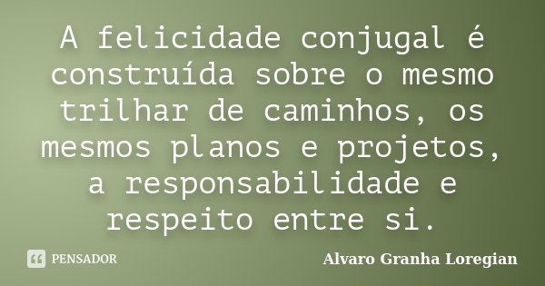 A felicidade conjugal é construída sobre o mesmo trilhar de caminhos, os mesmos planos e projetos, a responsabilidade e respeito entre si.... Frase de Alvaro Granha Loregian.