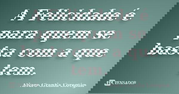 A Felicidade é para quem se basta com a que tem.... Frase de Alvaro Granha Loregian.