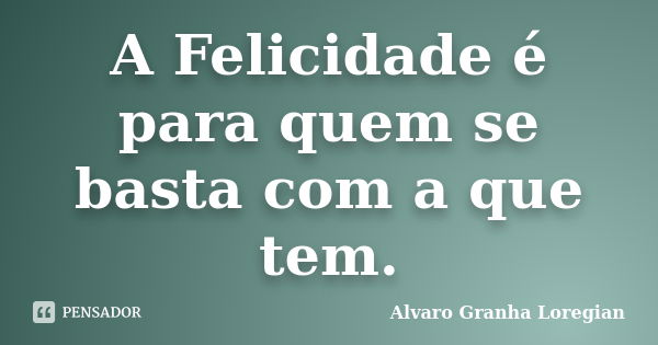 A Felicidade é para quem se basta com a que tem.... Frase de Alvaro Granha Loregian.