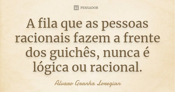 A fila que as pessoas racionais fazem a frente dos guichês, nunca é lógica ou racional.... Frase de Alvaro Granha Loregian.