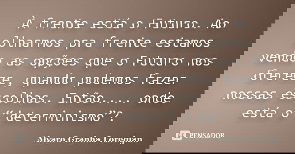 À frente está o Futuro. Ao olharmos pra frente estamos vendo as opções que o Futuro nos oferece, quando podemos fazer nossas escolhas. Então.... onde está o “de... Frase de Alvaro Granha Loregian.