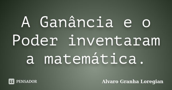 A Ganância e o Poder inventaram a matemática.... Frase de Alvaro Granha Loregian.