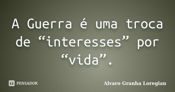 A Guerra é uma troca de “interesses” por “vida”.... Frase de Alvaro Granha Loregian.